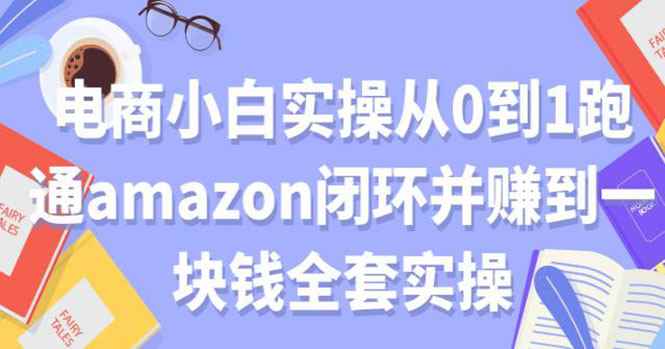 （1802期）电商小白实操从0到1跑通AMAZON闭环并赚到一块钱全套实操（无水印）-咩咩网络