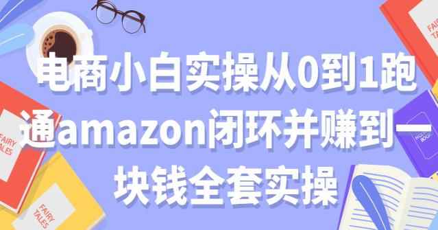 电商小白实操从0到1跑通AMAZON闭环并赚到一块钱全套实操【付费文章】-咩咩网络
