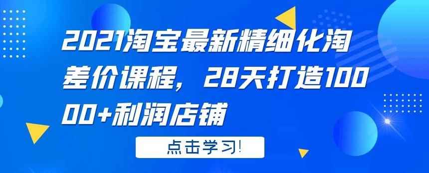 2021淘宝最新精细化淘差价课程，28天打造10000+利润店铺-咩咩网络