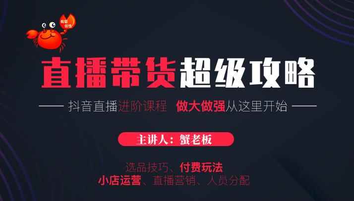 蟹老板抖音直播带货超级攻略：抖音直播带货的详细玩法，小店运营、付费投放等-咩咩网络