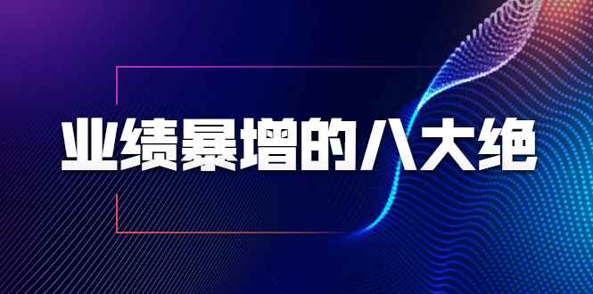 （1709期）业绩暴增的八大绝招，销售员必须掌握的硬核技能（9节视频课程）-咩咩网络