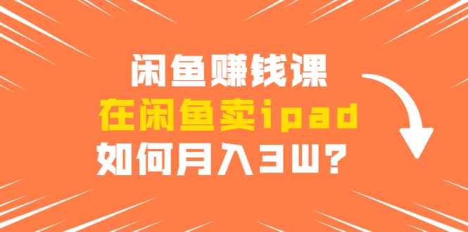 （1710期）闲鱼赚钱课：在闲鱼卖ipad，如何月入3W？详细操作教程-咩咩网络