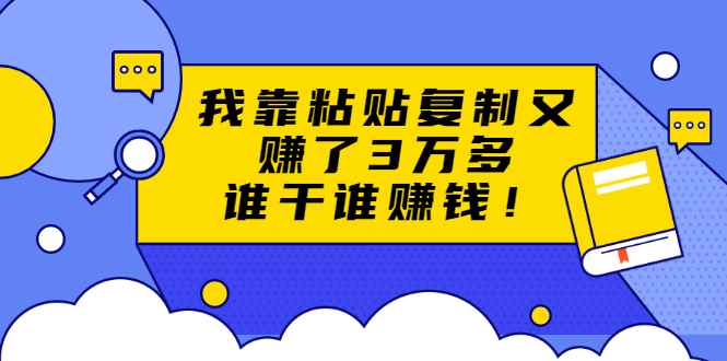 （1705期）粘贴复制赚钱术，我靠粘贴复制又赚了3万多，月入20万的项目 谁干谁赚钱-咩咩网络