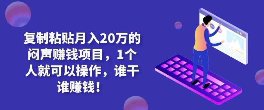 复制粘贴月入20万的闷声赚钱项目，1个人就可以操作，谁干谁赚钱！-咩咩网络