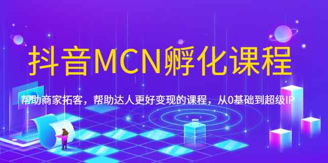 （1694期）抖音MCN孵化课程，帮助商家拓客，帮助达人更好变现的课程，从0基础到超级IP-咩咩网络
