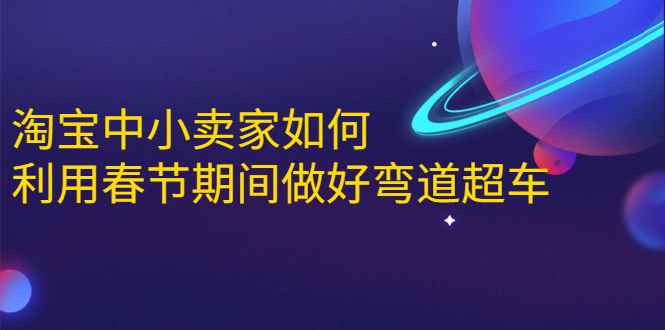 （1646期）淘宝中小卖家如何利用春节期间做好弯道超车，如何做到月销售额20W+-咩咩网络