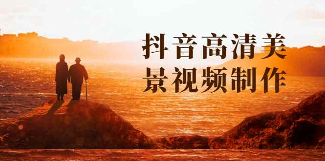 （1621期）抖音高清美景视频制作详细教学教程：助你快速获取几十万粉丝-咩咩网络