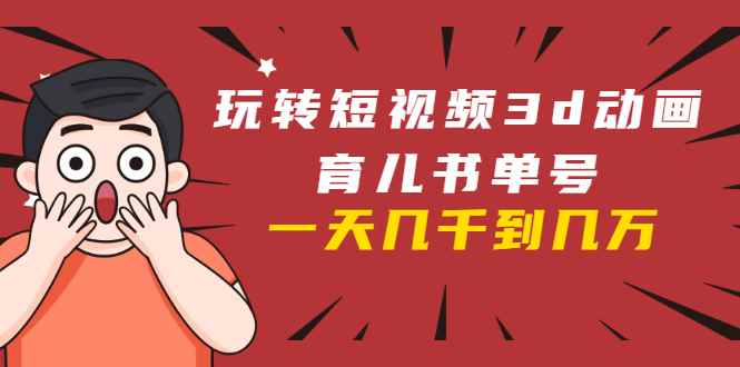（1609期）玩转短视频3D动画育儿书单号：实战操作一天几千，好的时候一天几万收益-咩咩网络