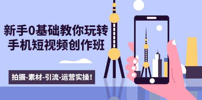 （1605期）新手0基础教你玩转手机短视频创作班：拍摄-素材-引流-运营实操！-咩咩网络