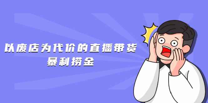 （1598期）以废店为代价的直播带货暴利捞金，价值100元的东西卖9.9元的套路【仅揭秘】-咩咩网络
