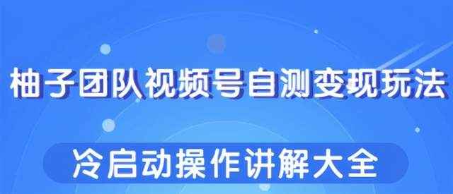 柚子团队视频号自测变现玩法，冷启动操作讲解大全！-咩咩网络
