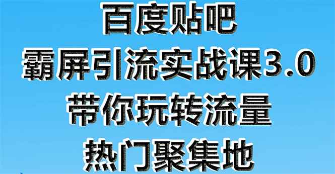 （1579期）百度贴吧霸屏引流实战课3.0：带你玩转流量热门聚集地  市面上最新最全玩法-咩咩网络
