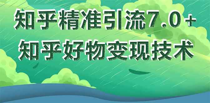 （1578期）知乎精准引流7.0+知乎好物变现技术课程，新升级+新玩法，一部手机月入3W-咩咩网络