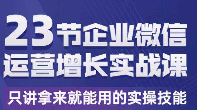 23节企业微信运营增长实战课，只讲拿来就能用的实操技能-咩咩网络