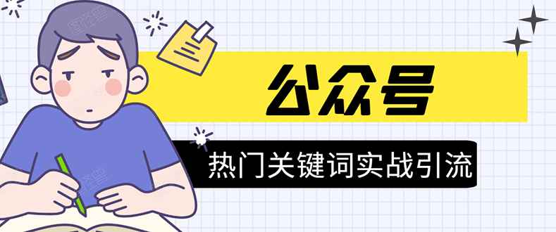 （1545期）《公众号热门关键词实战引流特训营》5天涨5千精准粉，单独广点通每天赚百元-咩咩网络
