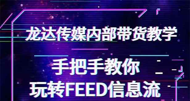 （1558期）龙达传媒内部抖音带货密训营：手把手教你玩转FEED信息流，让你销量暴增-咩咩网络