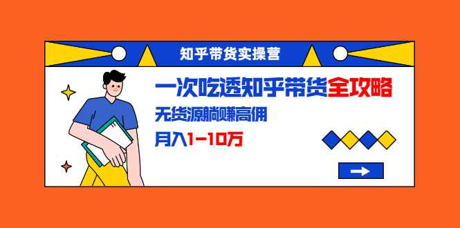 （1555期）知乎带货实操营：一次吃透知乎带货全攻略 无货源躺赚高佣，月入1-10万-咩咩网络