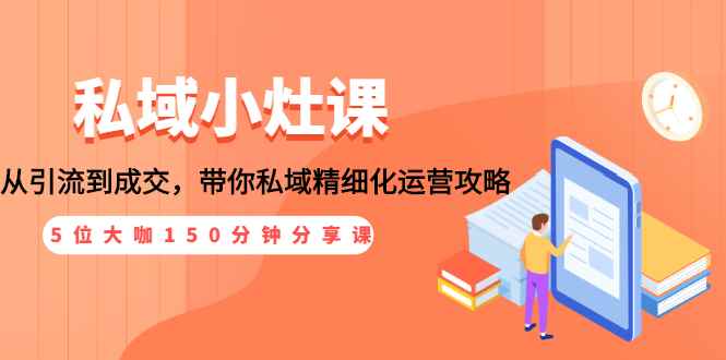 （1531期）私域小灶课：5位大咖150分钟分享课，从引流到成交，带你私域精细化运营攻略-咩咩网络