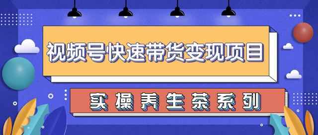 柚子视频号带货实操变现项目，零基础操作养生茶月入10000+【视频教程】-咩咩网络