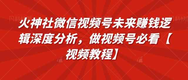 火神社微信视频号未来赚钱逻辑深度分析，做视频号必看【视频教程】-咩咩网络