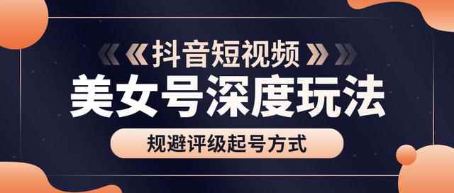 古联盟9.9抖音课程：美女号深度玩法及规避评级起号方式-咩咩网络