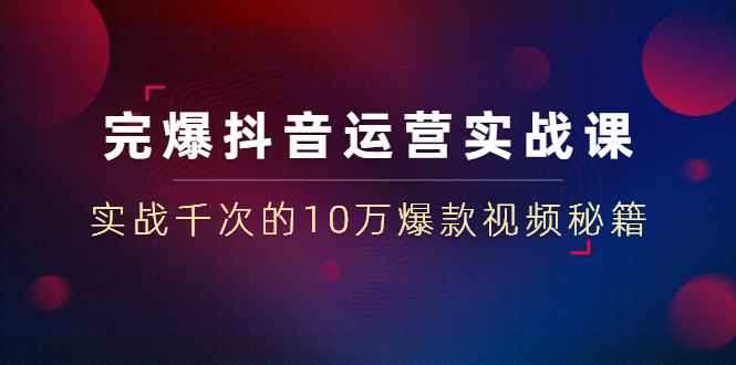 （1469期）完爆抖音运营实战课：实战千次的10万爆款视频秘籍（23节视频-无水印）-咩咩网络