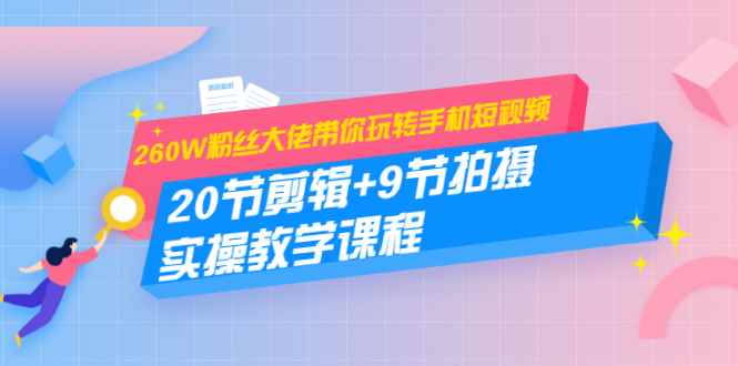 （1457期）260W粉丝大佬带你玩转手机短视频：20节剪辑+9节拍摄 实操教学课程-咩咩网络