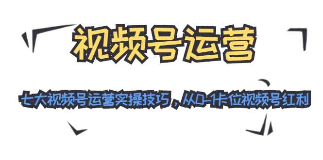 （1455期）视频号运营：七大视频号运营实操技巧，从0-1卡位视频号红利（无水印）-咩咩网络
