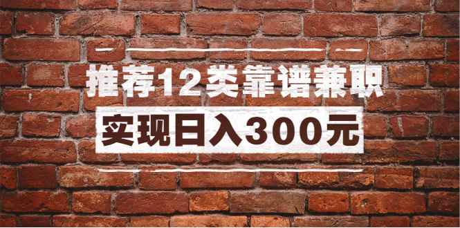 （1434期）全方位推荐12类靠谱兼职，走出兼职陷阱，新手也能实现日入300元（13节课）-咩咩网络