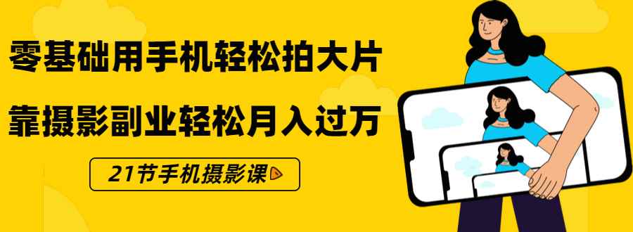 （1431期）零基础用手机轻松拍大片，靠摄影副业轻松月入过万（21节手机摄影课）-咩咩网络