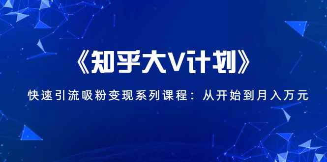 （1426期）《知乎大V计划》快速引流吸粉变现系列课程：从0开始到月入万元-咩咩网络