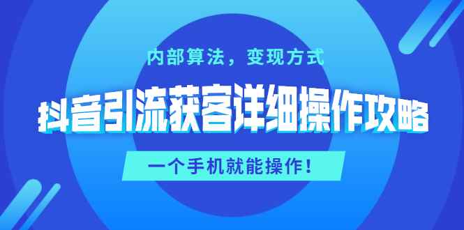 （1384期）抖音引流获客详细操作攻略：内部算法，变现方式，一个手机就能操作(无水印)-咩咩网络