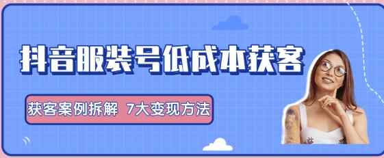 抖音服装号+获客的案例拆解，13种低成本获客方式，7大变现方法，直接上干货-咩咩网络