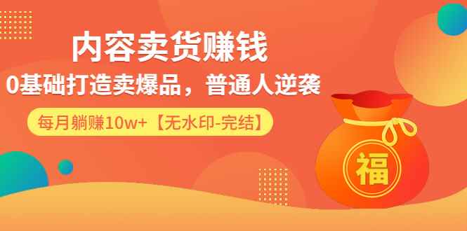 （1336期）内容卖货赚钱：0基础打造卖爆品，普通人逆袭，每月躺赚10w+【完结-附素材】-咩咩网络
