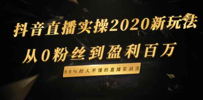 （1334期）抖音直播实操2020新玩法：从0粉丝到盈利百万，99%的人不懂的直播实战法-咩咩网络