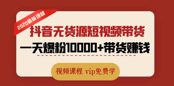 （1321期）2020最新抖音无货源短视频带货课程：一天爆粉10000+带货赚钱（无水印视频）-咩咩网络