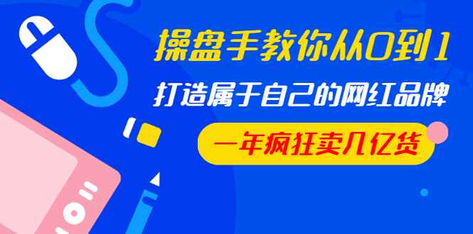 图片[1]-（1194期）操盘手教你从0到1，打造属于自己的网红品牌，一年疯狂卖几亿货（全套视频）-咩咩网络
