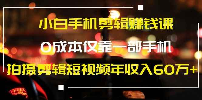 图片[1]-（1184期）小白手机剪辑赚钱课，0成本仅靠一部手机，拍摄剪辑短视频年收入60万+-咩咩网络
