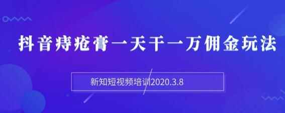 图片[1]-（1168期）新知短视频培训2020.3.8抖音痔疮膏一天干一万佣金玩法分享（视频+文档）-咩咩网络