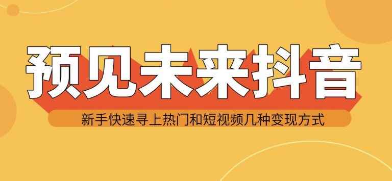 图片[1]-（1142期）预见未来抖音新手实战操作，快速寻上热门和变现方式（共14节视频）-咩咩网络