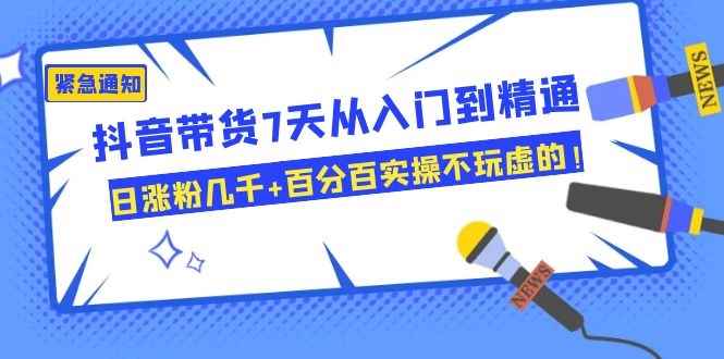 图片[1]-（1084期）抖音带货7天从入门到精通，日涨粉几千+百分百实操不玩虚的！-咩咩网络