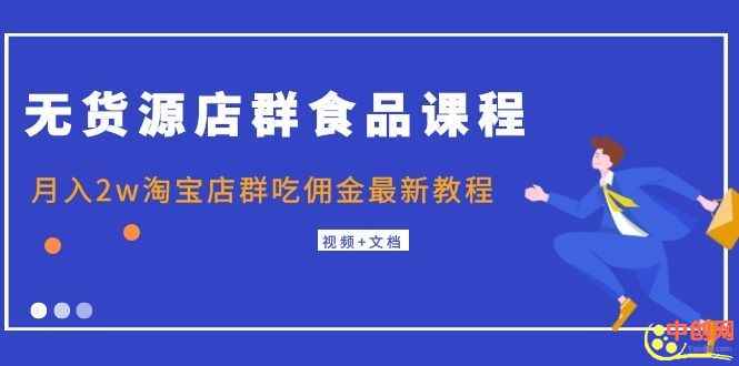 （1043期）无货源店群食品课程+月入2w淘宝店群吃佣金最新教程（视频+文档）-咩咩网络