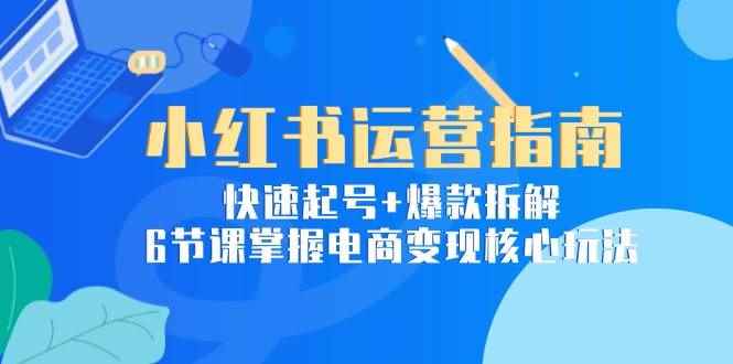 （15054期）小红书运营指南：快速起号+爆款拆解，6节课掌握电商变现核心玩法-咩咩网络