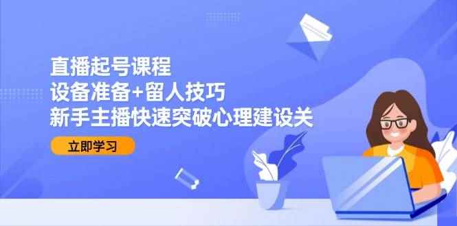 （15056期）直播起号课程：设备准备+留人技巧，新手主播快速突破心理建设关-咩咩网络