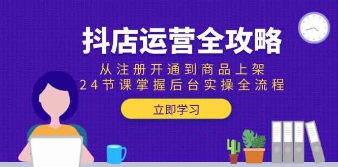 （15057期）抖店运营全攻略：从注册开通到商品上架，24节课掌握后台实操全流程-咩咩网络