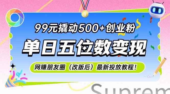 （15061期）99元撬动500+创业粉，单日五位数变现，网创朋友圈（改版后）最新投放教…-咩咩网络