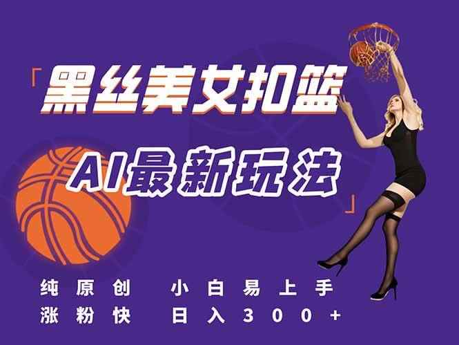 （15062期）最新AI生成美女扣篮视频，纯原创，小白轻松上手掌握流量秘籍，日入300+-咩咩网络