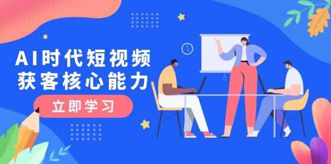 （15066期）AI时代短视频获客核心课程，三大必备技能解析，认知升级关键要点-咩咩网络