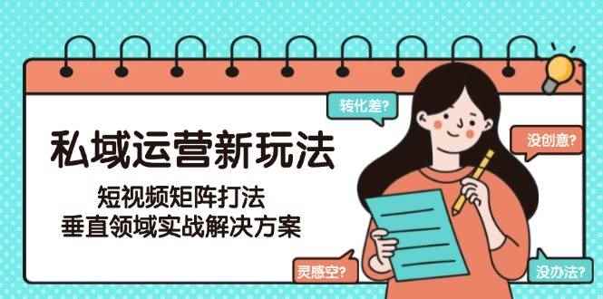 （15069期）私域运营新玩法，短视频矩阵打法，垂直领域实战解决方案（更新6月）-咩咩网络
