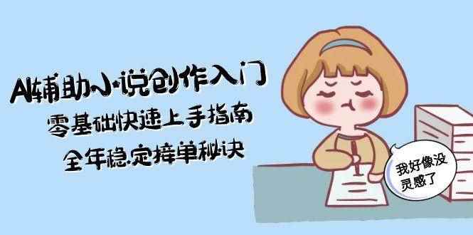 （15067期）AI辅助小说创作入门，零基础快速上手指南，全年稳定接单秘诀-咩咩网络